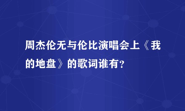 周杰伦无与伦比演唱会上《我的地盘》的歌词谁有？