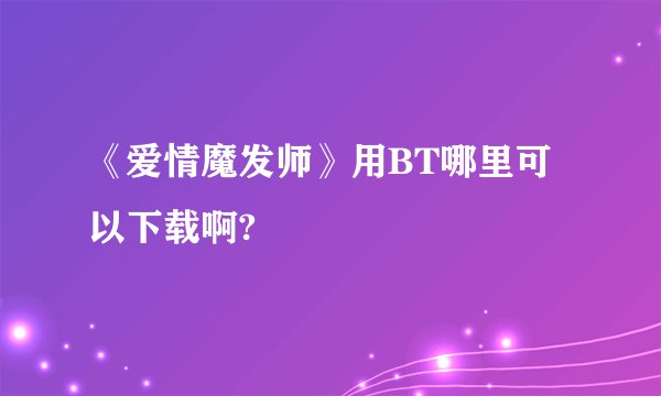 《爱情魔发师》用BT哪里可以下载啊?
