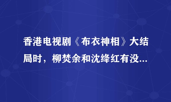 香港电视剧《布衣神相》大结局时，柳焚余和沈绛红有没有在一起？