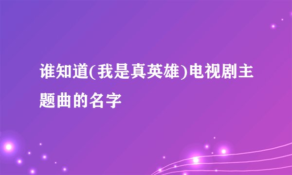 谁知道(我是真英雄)电视剧主题曲的名字