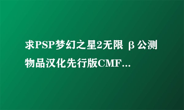 求PSP梦幻之星2无限 β公测物品汉化先行版CMF能用的金手指