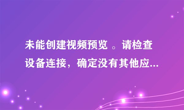 未能创建视频预览 。请检查设备连接，确定没有其他应用程序或用户使用该设备