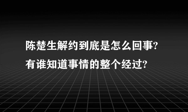 陈楚生解约到底是怎么回事?有谁知道事情的整个经过?