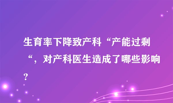 生育率下降致产科“产能过剩“，对产科医生造成了哪些影响？