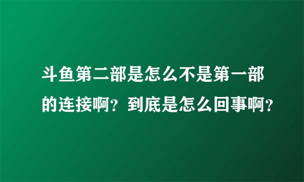 斗鱼第二部是怎么不是第一部的连接啊？到底是怎么回事啊？