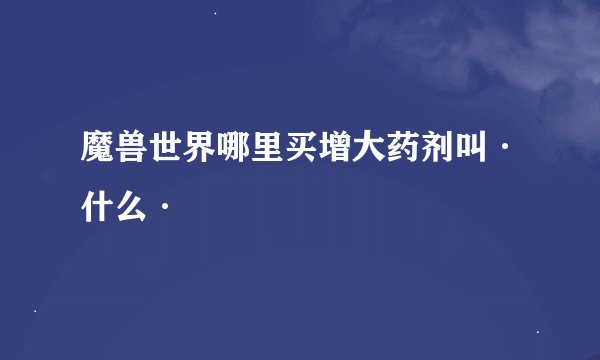 魔兽世界哪里买增大药剂叫·什么·
