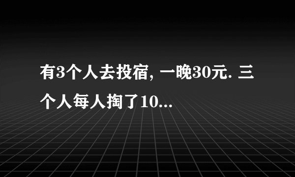 有3个人去投宿, 一晚30元. 三个人每人掏了10元凑够30元交给了老板. 后来老板说今天优惠只要25元就够了, 拿