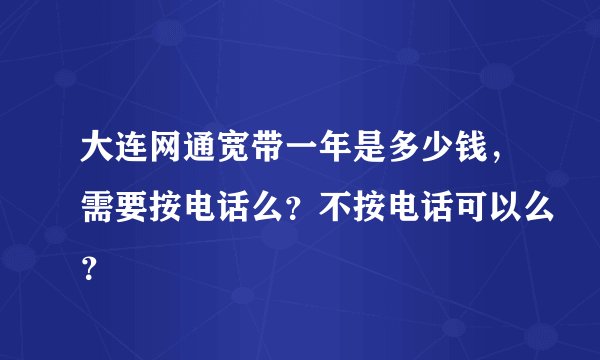 大连网通宽带一年是多少钱，需要按电话么？不按电话可以么？