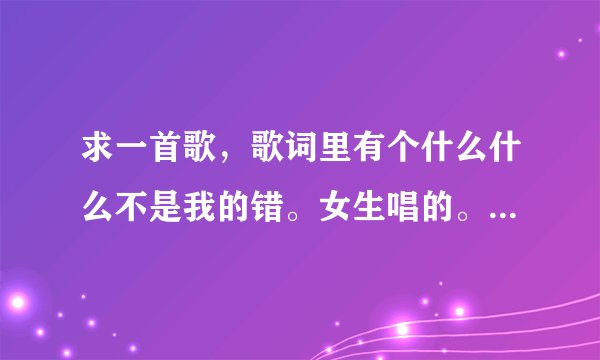 求一首歌，歌词里有个什么什么不是我的错。女生唱的。声音很甜。网络的。