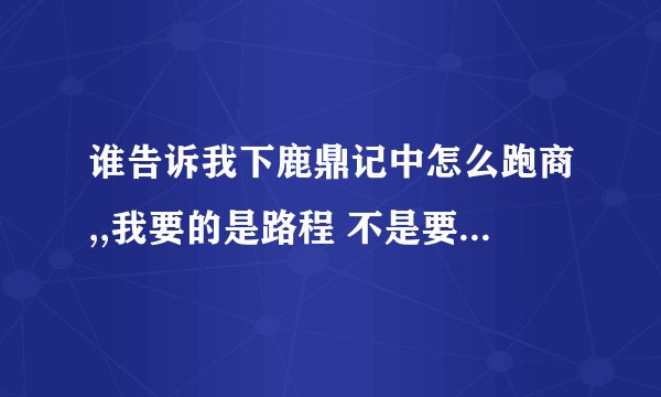谁告诉我下鹿鼎记中怎么跑商,,我要的是路程 不是要怎么当商人 .要多少分自己说.