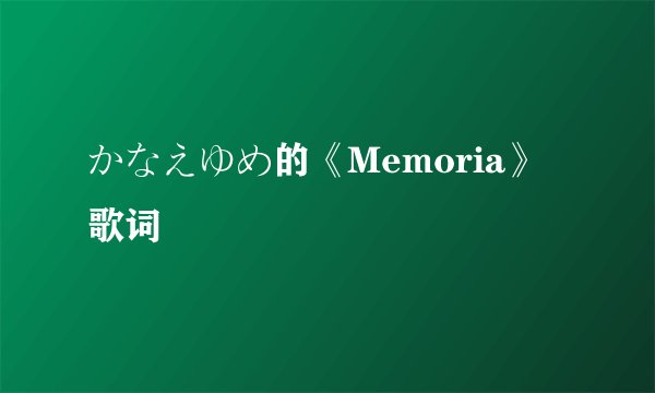 かなえゆめ的《Memoria》 歌词