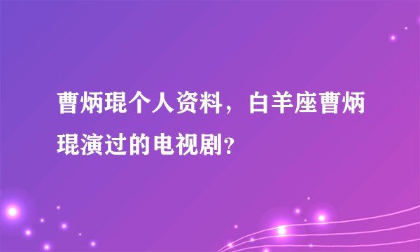曹炳琨个人资料，白羊座曹炳琨演过的电视剧？
