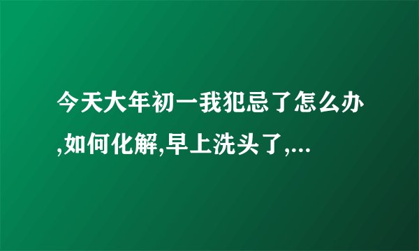今天大年初一我犯忌了怎么办,如何化解,早上洗头了,被家里人骂了_百度...