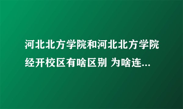 河北北方学院和河北北方学院经开校区有啥区别 为啥连投档线都不一样 不是一个学校么？马上征集志愿 急