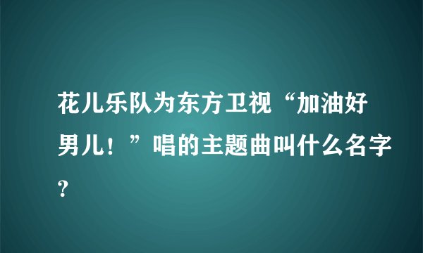 花儿乐队为东方卫视“加油好男儿！”唱的主题曲叫什么名字？