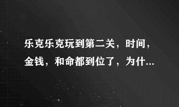 乐克乐克玩到第二关，时间，金钱，和命都到位了，为什么不能玩第三关