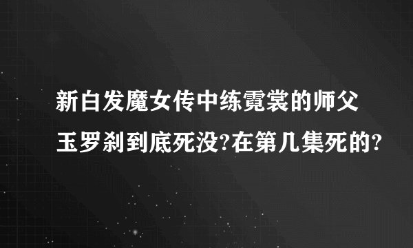 新白发魔女传中练霓裳的师父玉罗刹到底死没?在第几集死的?