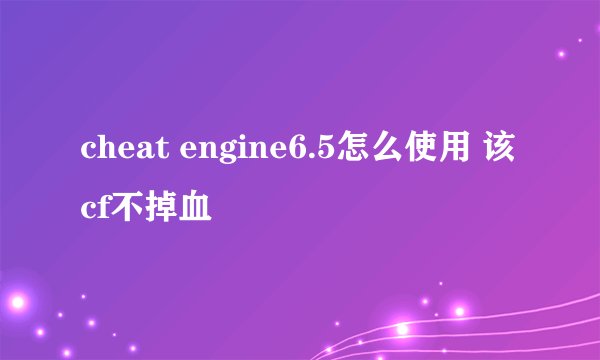 cheat engine6.5怎么使用 该cf不掉血