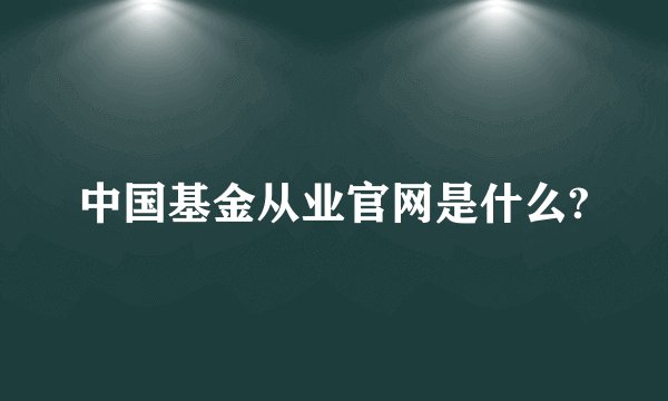 中国基金从业官网是什么?