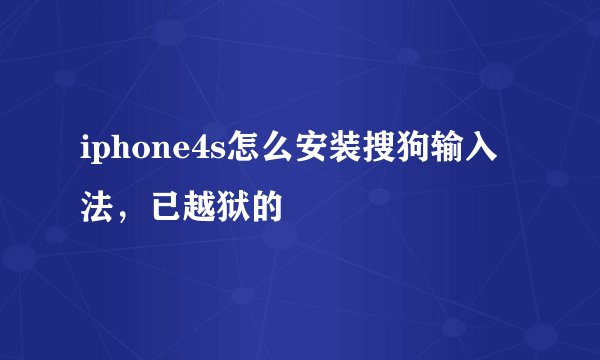 iphone4s怎么安装搜狗输入法，已越狱的