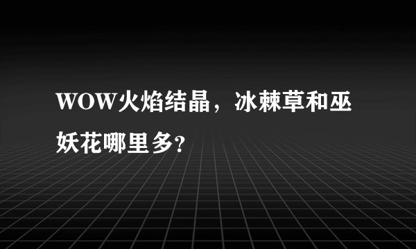 WOW火焰结晶，冰棘草和巫妖花哪里多？