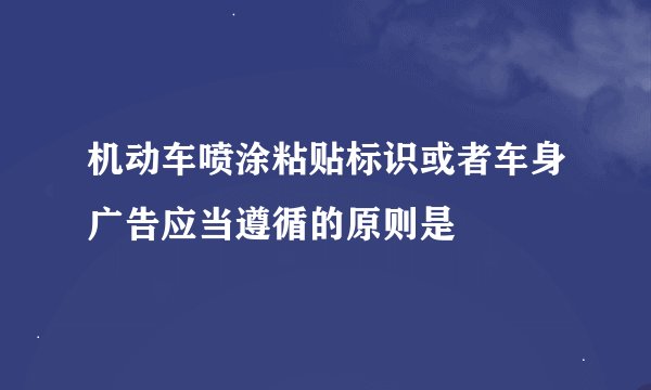 机动车喷涂粘贴标识或者车身广告应当遵循的原则是
