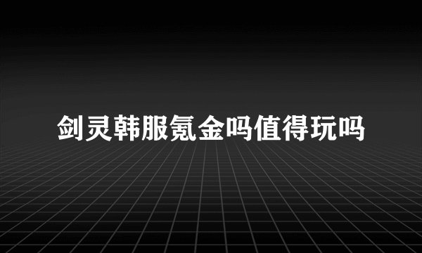 剑灵韩服氪金吗值得玩吗