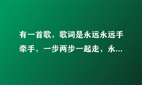 有一首歌，歌词是永远永远手牵手，一步两步一起走，永远永远要记得，我们要一起生活！