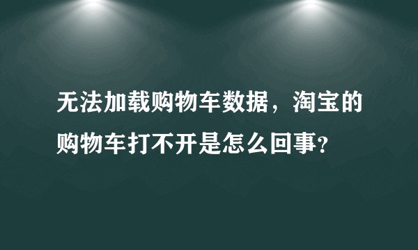 无法加载购物车数据，淘宝的购物车打不开是怎么回事？