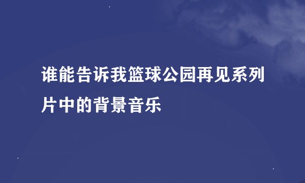 谁能告诉我篮球公园再见系列片中的背景音乐