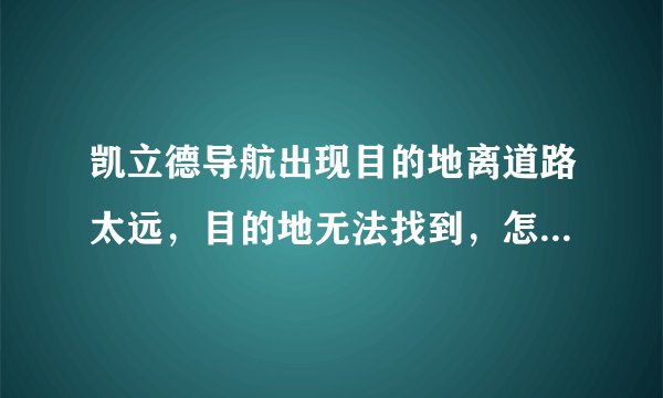凯立德导航出现目的地离道路太远，目的地无法找到，怎么回事？怎么解决？
