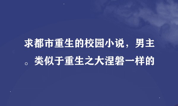 求都市重生的校园小说，男主。类似于重生之大涅磐一样的