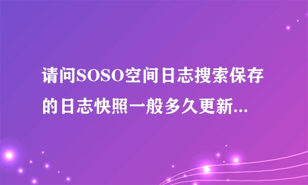 请问SOSO空间日志搜索保存的日志快照一般多久更新一次？我把空间日志删除后 多久才会SOSO网页中删除？