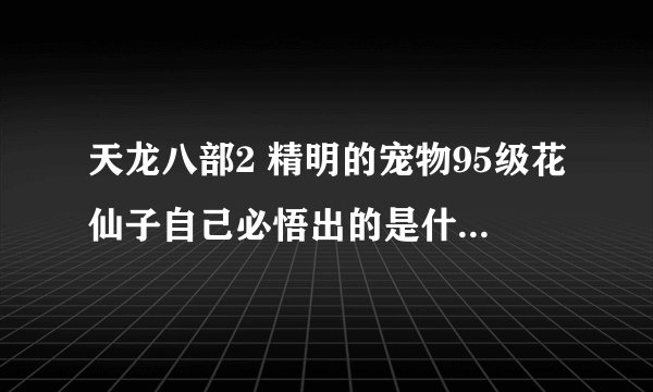 天龙八部2 精明的宠物95级花仙子自己必悟出的是什么技能?