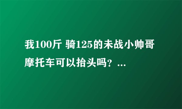 我100斤 骑125的未战小帅哥摩托车可以抬头吗？有什么技巧 谢谢啊