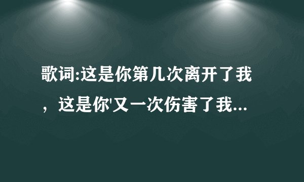 歌词:这是你第几次离开了我，这是你'又一次伤害了我。是什么歌？