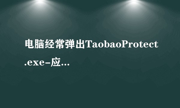 电脑经常弹出TaobaoProtect.exe-应用程序错误，怎么解决啊？