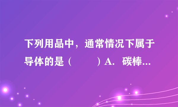 下列用品中，通常情况下属于导体的是（　　）A．碳棒B．塑料尺C．橡皮D．玻璃