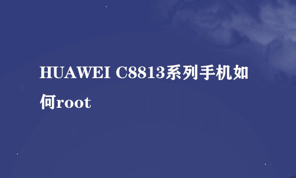 HUAWEI C8813系列手机如何root