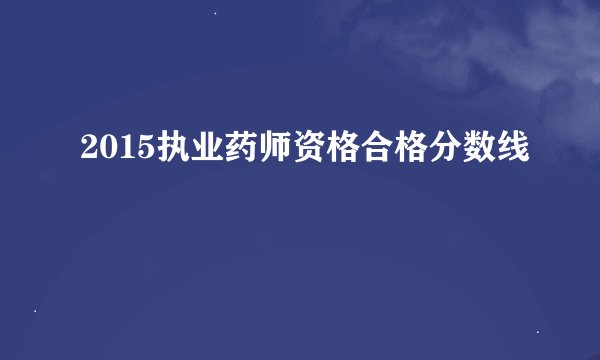 2015执业药师资格合格分数线