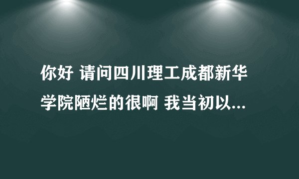 你好 请问四川理工成都新华学院陋烂的很啊 我当初以为是成都美术学院 现在不小的怎么办了
