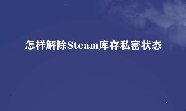 怎样解除Steam库存私密状态
