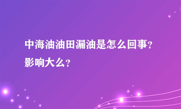 中海油油田漏油是怎么回事？影响大么？