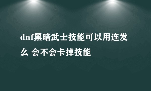dnf黑暗武士技能可以用连发么 会不会卡掉技能