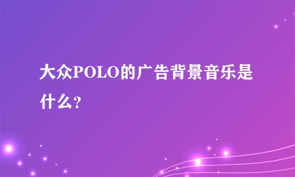 大众POLO的广告背景音乐是什么？