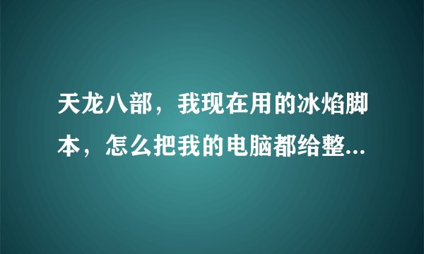 天龙八部，我现在用的冰焰脚本，怎么把我的电脑都给整灭火了啊。是不是有病毒啊。有推荐没有毒的吗。先谢