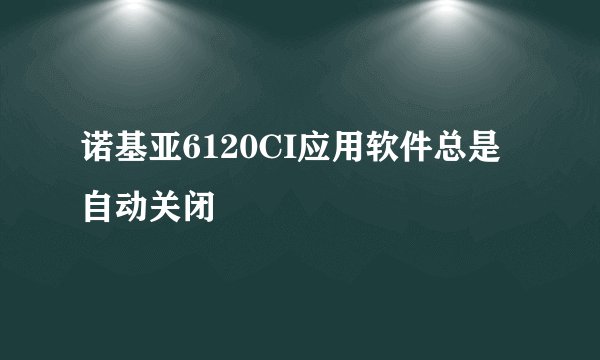 诺基亚6120CI应用软件总是自动关闭