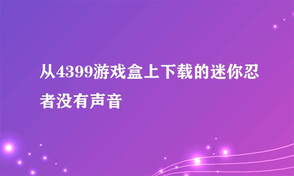 从4399游戏盒上下载的迷你忍者没有声音