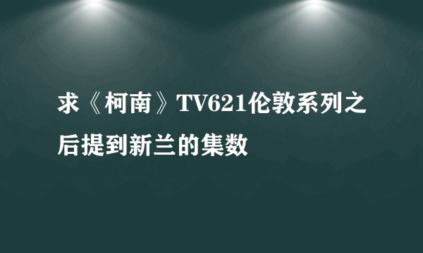 求《柯南》TV621伦敦系列之后提到新兰的集数