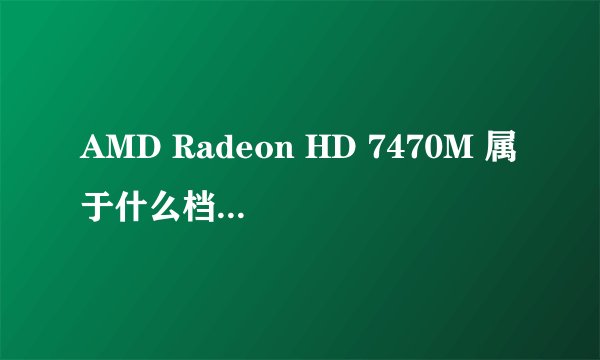 AMD Radeon HD 7470M 属于什么档次的显卡?